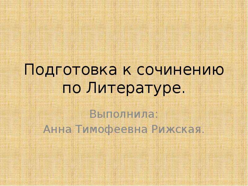 


Подготовка к сочинению по Литературе.
Выполнила:
Анна Тимофеевна Рижская.
