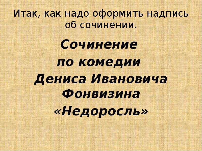 


Итак, как надо оформить надпись об сочинении.
Сочинение 
по комедии 
Дениса Ивановича Фонвизина
«Недоросль»
