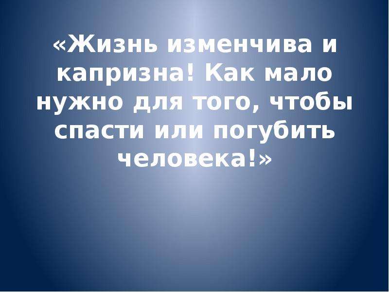 Жизни жив. Жизнь изменчива. Как мало нужно для того чтобы спасти или погубить человека. Жизнь прожита не зря. Как изменчива и капризна жизнь.