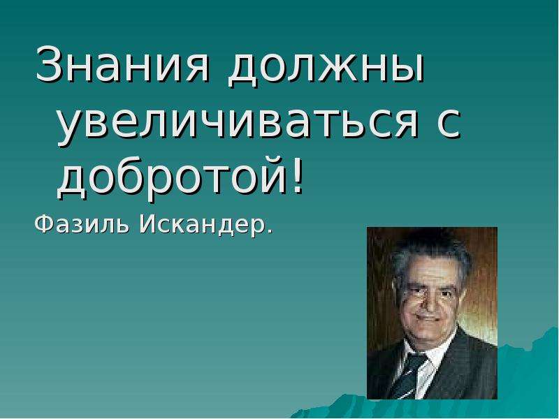 Знания должны быть. Знания должны увеличиваться с добротой. Фазиль Искандер доброта земли.