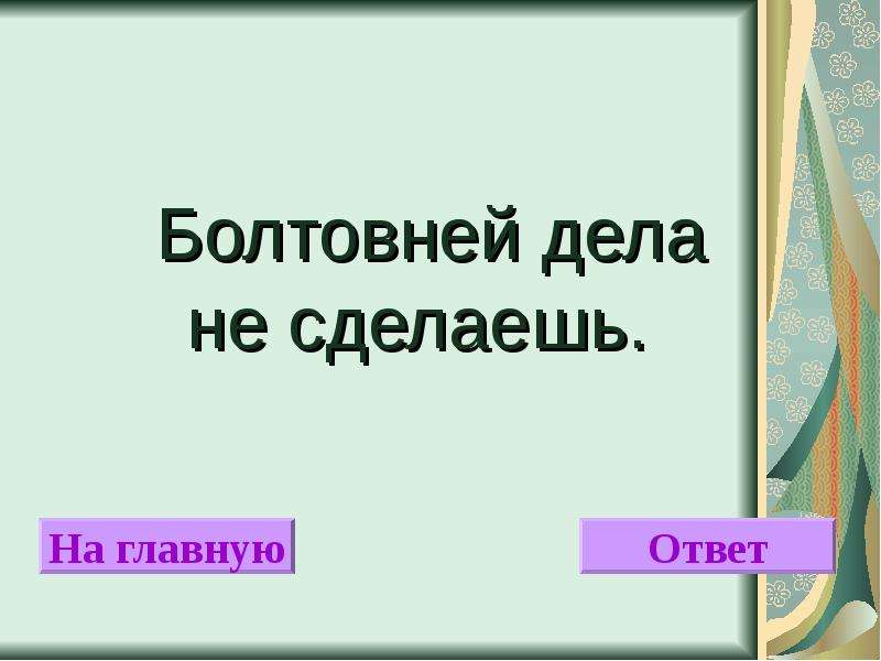 Ответов главное. Болтовней дела не сделаешь синоним. Дела важнее болтовни. Заниматься пустой болтовней а не делом.