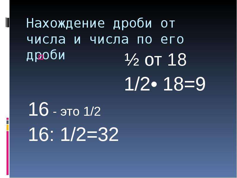 Нахождение дроби от числа и числа по его дроби ½ от 18 1/2• 18=9 16 - это 1/2 16: 1/2=32