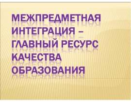 Межпредметная интеграция – главный ресурс качества образования
