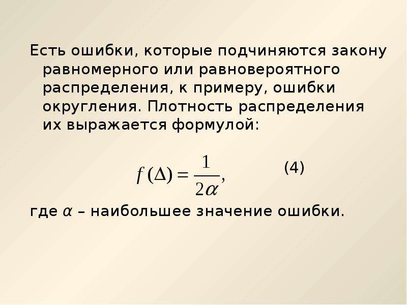 


Есть ошибки, которые подчиняются закону равномерного или равновероятного распределения, к примеру, ошибки округления. Плотность распределения их выражается формулой: 
Есть ошибки, которые подчиняются закону равномерного или равновероятного распределения, к примеру, ошибки округления. Плотность распределения их выражается формулой: 
                                                    (4)
 
где α – наибольшее значение ошибки. 
