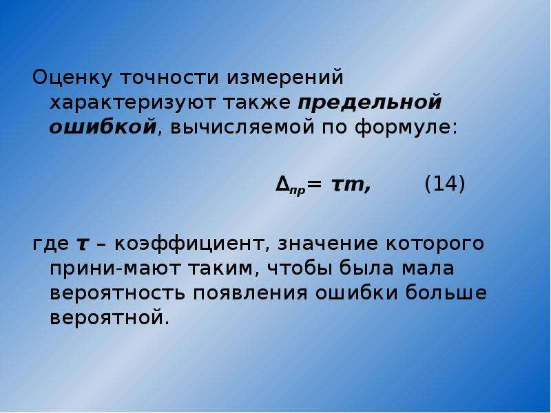 


Оценку точности измерений характеризуют также предельной ошибкой, вычисляемой по формуле: 
Оценку точности измерений характеризуют также предельной ошибкой, вычисляемой по формуле: 
 
                                  ∆пр= τm,       (14)
 
где τ – коэффициент, значение которого прини-мают таким, чтобы была мала вероятность появления ошибки больше вероятной. 
