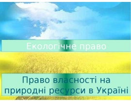 Поняття, зміст та форми права власності на природні ресурси.