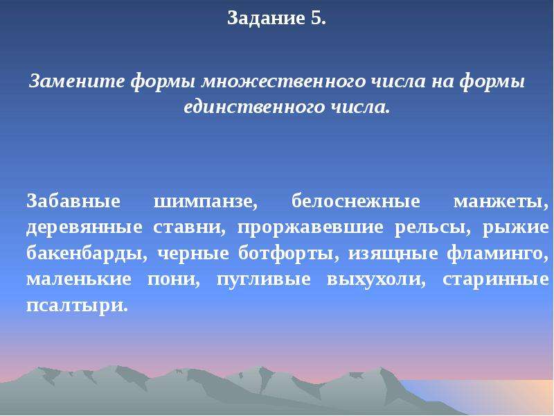 


Задание 5.
Задание 5.

Замените формы множественного числа на формы единственного числа.


	Забавные шимпанзе, белоснежные манжеты, деревянные ставни, проржавевшие рельсы, рыжие бакенбарды, черные ботфорты, изящные фламинго, маленькие пони, пугливые выхухоли, старинные псалтыри. 
