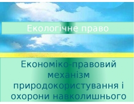 Зміст економіко-правового механізму природокористування та охорони навколишнього природного середовища.