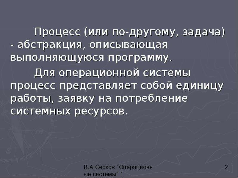 


	Процесс (или по-другому, задача) - абстракция, описывающая выполняющуюся программу. 
	Процесс (или по-другому, задача) - абстракция, описывающая выполняющуюся программу. 
	Для операционной системы процесс представляет собой единицу работы, заявку на потребление системных ресурсов. 
