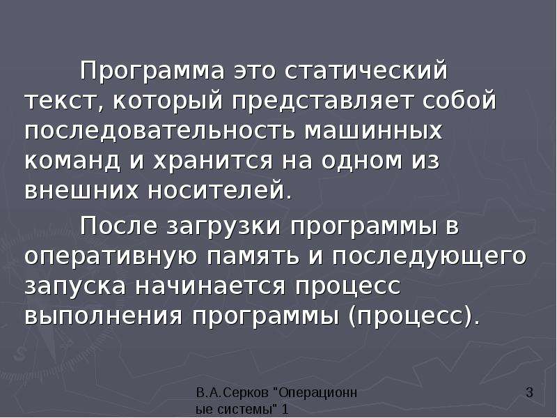 


	Программа это статический текст, который представляет собой последовательность машинных команд и хранится на одном из внешних носителей.
	Программа это статический текст, который представляет собой последовательность машинных команд и хранится на одном из внешних носителей.
	После загрузки программы в оперативную память и последующего запуска начинается процесс выполнения программы (процесс).
