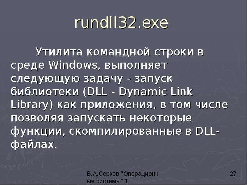 


rundll32.exe 
	Утилита командной строки в среде Windows, выполняет следующую задачу - запуск библиотеки (DLL - Dynamic Link Library) как приложения, в том числе позволяя запускать некоторые функции, скомпилированные в DLL-файлах.
