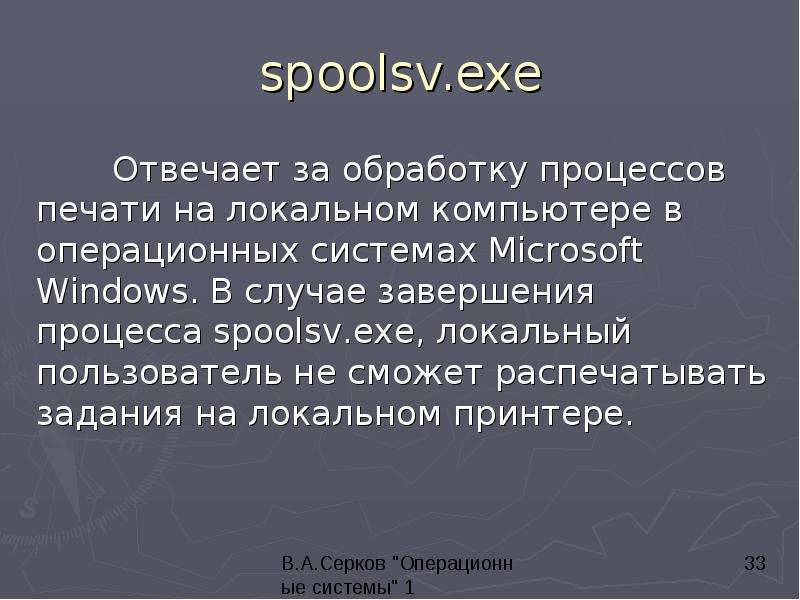 


spoolsv.exe
	Отвечает за обработку процессов печати на локальном компьютере в операционных системах Microsoft Windows. В случае завершения процесса spoolsv.exe, локальный пользователь не сможет распечатывать задания на локальном принтере.


