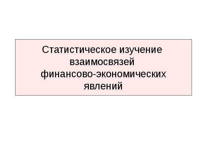 Экономические явления. Статистическое изучение взаимосвязей в статистике. Взаимосвязи социально экономических явлений. Виды и формы взаимосвязей социально-экономических явлений.. Статистическое исследование начинается с.