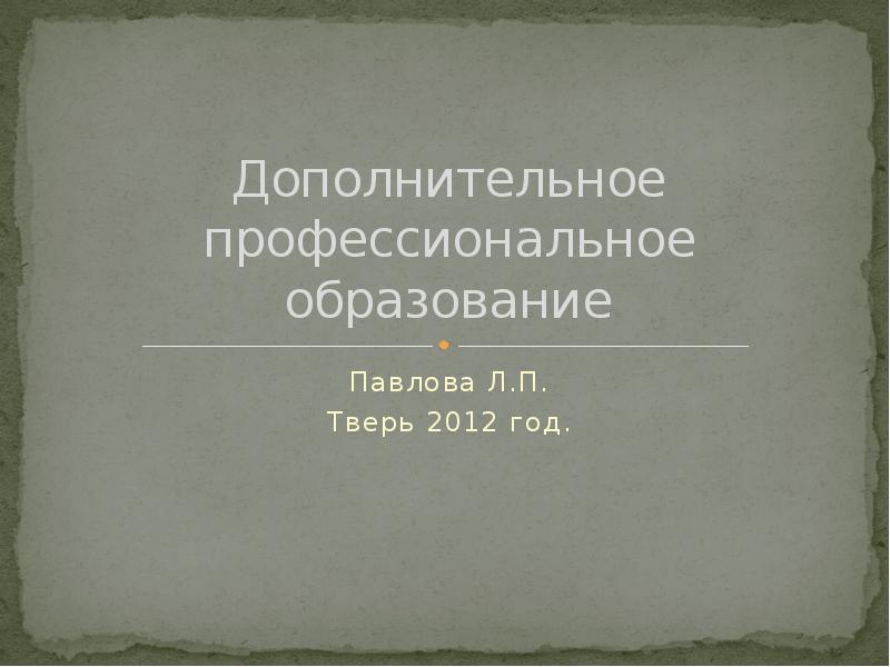  Дополнительное профессиональное образование
Павлова Л.П.
Тверь 2012 год.
