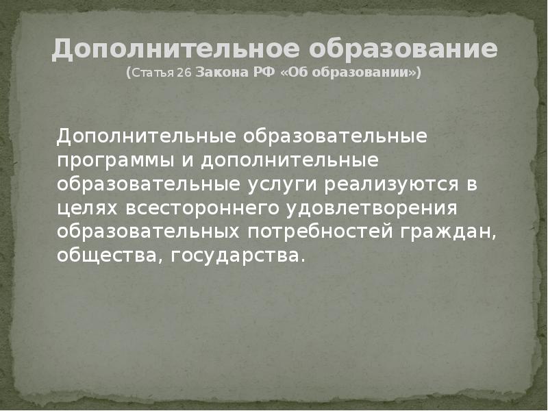  Дополнительное образование (Статья 26 Закона РФ «Об образовании») Дополнительные образовательные программы и дополнительные образовательные услуги реализуются в целях всестороннего удовлетворения образовательных потребностей граждан, общества, государства. 