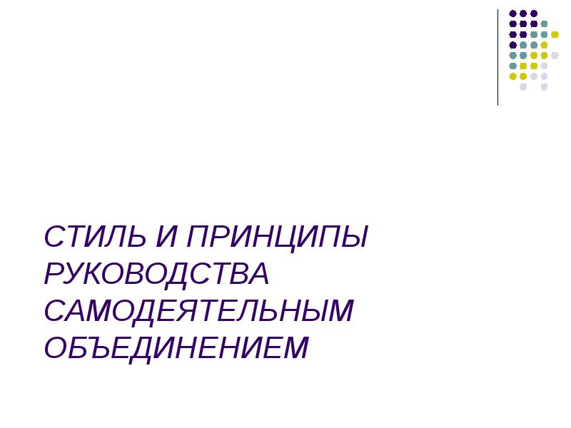 


СТИЛЬ И ПРИНЦИПЫ РУКОВОДСТВА САМОДЕЯТЕЛЬНЫМ ОБЪЕДИНЕНИЕМ
