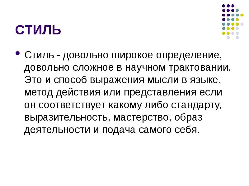 


СТИЛЬ
Стиль - довольно широкое определение, довольно сложное в научном трактовании. Это и способ выражения мысли в языке, метод действия или представления если он соответствует какому либо стандарту, выразительность, мастерство, образ деятельности и подача самого себя. 
