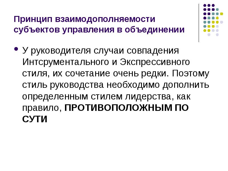 


Принцип взаимодополняемости субъектов управления в объединении
У руководителя случаи совпадения Интсрументального и Экспрессивного стиля, их сочетание очень редки. Поэтому стиль руководства необходимо дополнить определенным стилем лидерства, как правило, ПРОТИВОПОЛОЖНЫМ ПО СУТИ 
