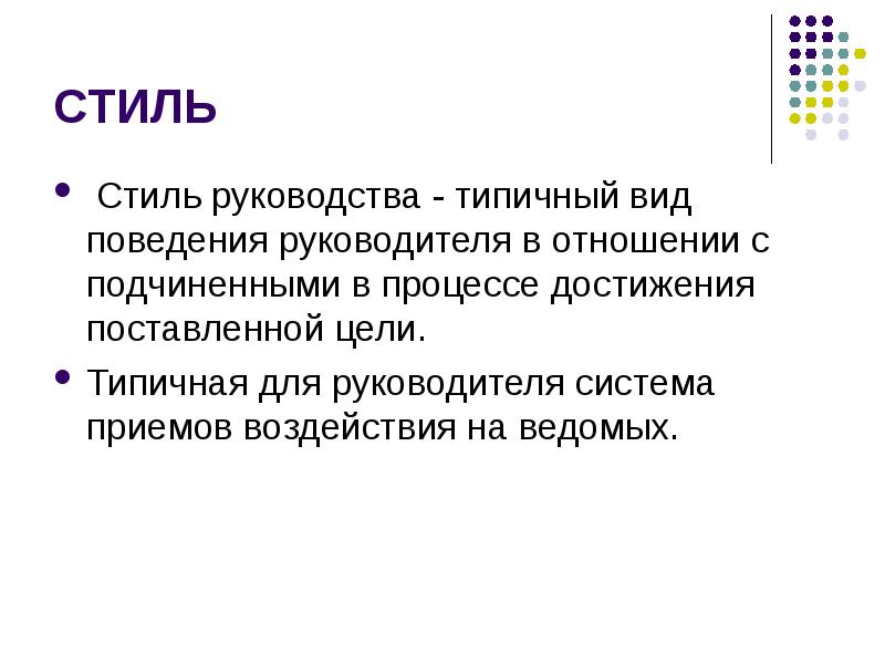 


СТИЛЬ
 Стиль руководства - типичный вид поведения руководителя в отношении с подчиненными в процессе достижения поставленной цели.
Типичная для руководителя система приемов воздействия на ведомых.
