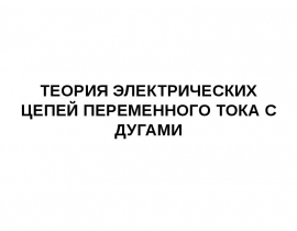 ТЕОРИЯ ЭЛЕКТРИЧЕСКИХ ЦЕПЕЙ ПЕРЕМЕННОГО ТОКА С ДУГАМИ