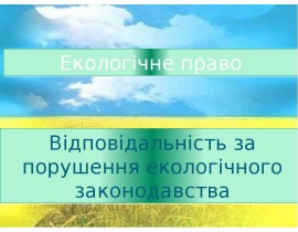 Поняття та підстави відповідальності за порушення екологічного законодавства.