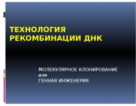 ТЕХНОЛОГИЯ РЕКОМБИНАции ДНК МОЛЕКУЛЯРНОЕ КЛОНИРОВАНИЕ или ГЕННАЯ ИНЖЕНЕРИЯ