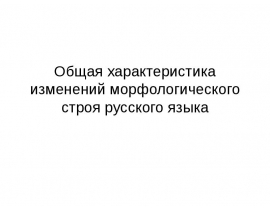 Общая характеристика изменений морфологического строя русского языка