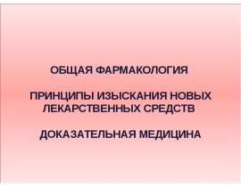 ОБЩАЯ ФАРМАКОЛОГИЯ ПРИНЦИПЫ ИЗЫСКАНИЯ НОВЫХ ЛЕКАРСТВЕННЫХ СРЕДСТВ ДОКАЗАТЕЛЬНАЯ МЕДИЦИНА