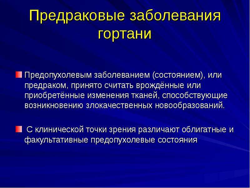   Предраковые заболевания гортани
Предопухолевым заболеванием (состоянием), или предраком, принято считать врождённые или приобретённые изменения тканей, способствующие возникновению злокачественных новообразований.
 С клинической точки зрения различают облигатные и факультативные предопухолевые состояния
