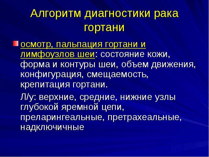   Алгоритм диагностики рака гортани
осмотр, пальпация гортани и лимфоузлов шеи: состояние кожи, форма и контуры шеи, объем движения, конфигурация, смещаемость, крепитация гортани.
 Л/у: верхние, средние, нижние узлы глубокой яремной цепи, преларингеальные, претрахеальные, надключичные
