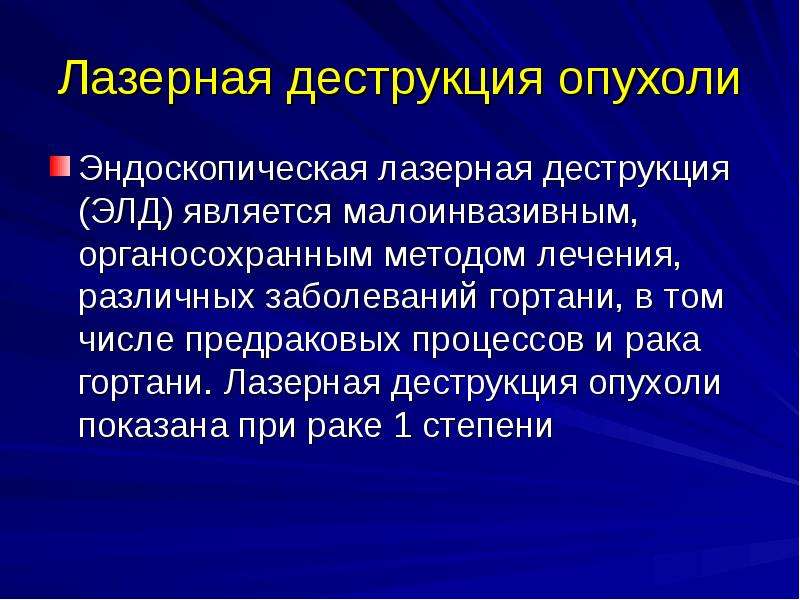   Лазерная деструкция опухоли
Эндоскопическая лазерная деструкция (ЭЛД) является малоинвазивным, органосохранным методом лечения, различных заболеваний гортани, в том числе предраковых процессов и рака гортани. Лазерная деструкция опухоли показана при раке 1 степени
