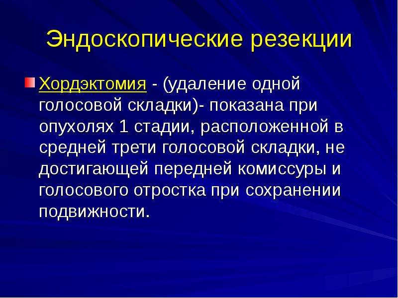   Эндоскопические резекции
Хордэктомия - (удаление одной голосовой складки)- показана при опухолях 1 стадии, расположенной в средней трети голосовой складки, не достигающей передней комиссуры и голосового отростка при сохранении подвижности.
