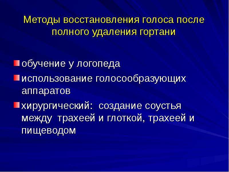   Методы восстановления голоса после полного удаления гортани  обучение у логопеда
использование голосообразующих аппаратов
хирургический:  создание соустья между  трахеей и глоткой, трахеей и пищеводом 
