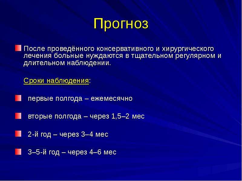   Прогноз
После проведённого консервативного и хирургического лечения больные нуждаются в тщательном регулярном и длительном наблюдении.
 Сроки наблюдения:
 первые полгода – ежемесячно
 вторые полгода – через 1,5–2 мес
 2-й год – через 3–4 мес
 3–5-й год – через 4–6 мес
