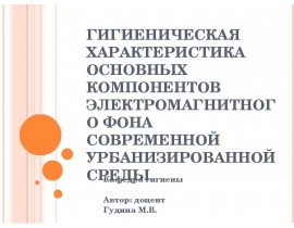 ГИГИЕНИЧЕСКАЯ ХАРАКТЕРИСТИКА ОСНОВНЫХ КОМПОНЕНТОВ ЭЛЕКТРОМАГНИТНОГО ФОНА СОВРЕМЕННОЙ УРБАНИЗИРОВАННОЙ СРЕДЫ