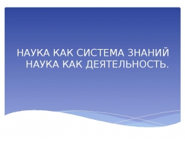 НАУКА КАК СИСТЕМА ЗНАНИЙ НАУКА КАК ДЕЯТЕЛЬНОСТЬ.