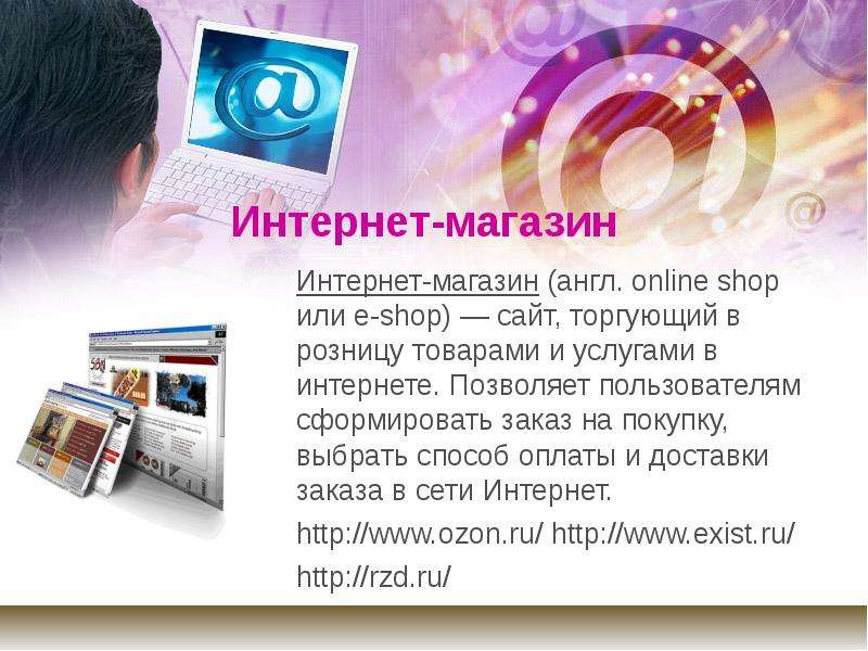 


Интернет-магазин
Интернет-магазин (англ. online shop или e-shop) — сайт, торгующий в розницу товарами и услугами в интернете. Позволяет пользователям сформировать заказ на покупку, выбрать способ оплаты и доставки заказа в сети Интернет.
http://www.ozon.ru/ http://www.exist.ru/
http://rzd.ru/
