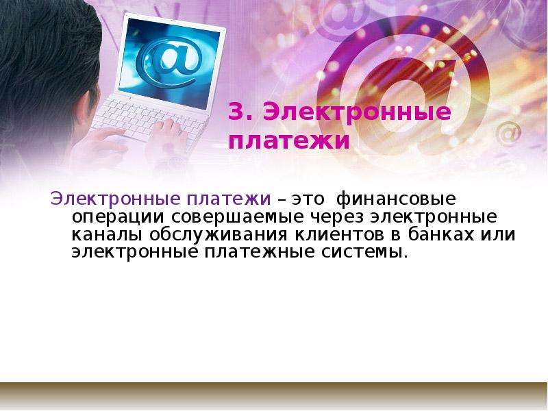 


3. Электронные платежи
Электронные платежи – это  финансовые операции совершаемые через электронные каналы обслуживания клиентов в банках или электронные платежные системы.
