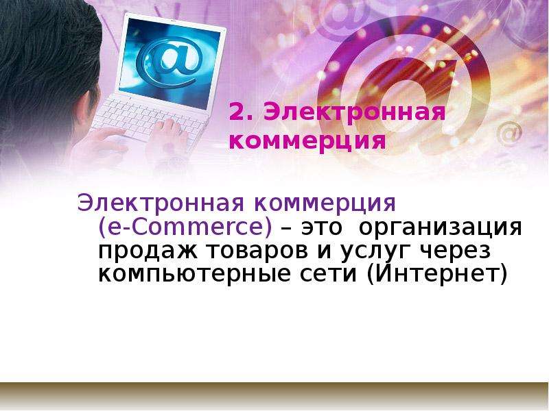 


2. Электронная коммерция
Электронная коммерция 
(e-Commerce) – это  организация продаж товаров и услуг через компьютерные сети (Интернет)
