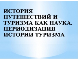 ИСТОРИЯ ПУТЕШЕСТВИЙ И ТУРИЗМА КАК НАУКА. ПЕРИОДИЗАЦИЯ ИСТОРИИ ТУРИЗМА