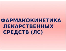 ФАРМАКОКИНЕТИКА ЛЕКАРСТВЕННЫХ СРЕДСТВ (ЛС)