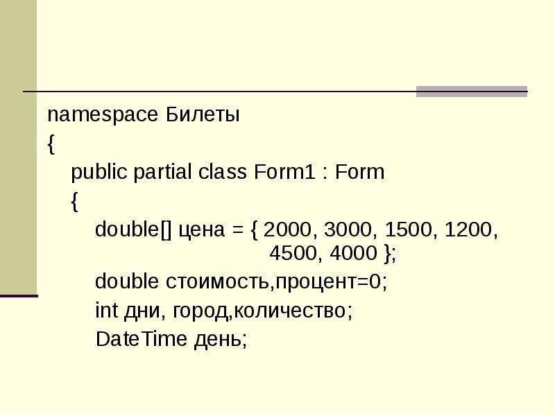 


namespace Билеты
namespace Билеты
{
    public partial class Form1 : Form
    {
        double[] цена = { 2000, 3000, 1500, 1200,             				4500, 4000 };
        double стоимость,процент=0;
        int дни, город,количество;
        DateTime день;
