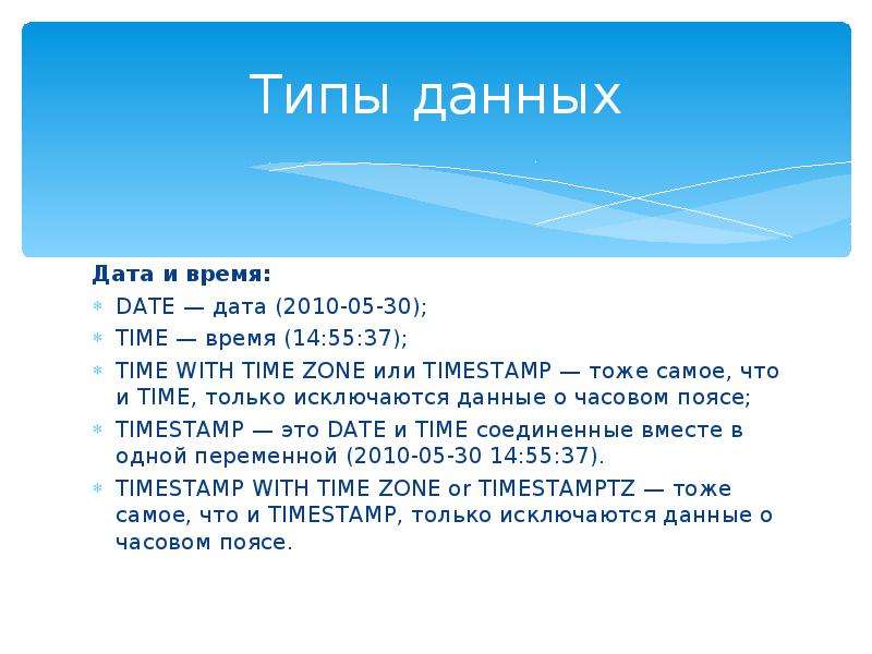 Типы данных Дата и время: DATE — дата (2010-05-30); TIME — время (14:55:37); TIME WITH TIME ZONE или