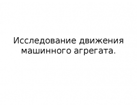 Исследование движения машинного агрегата.