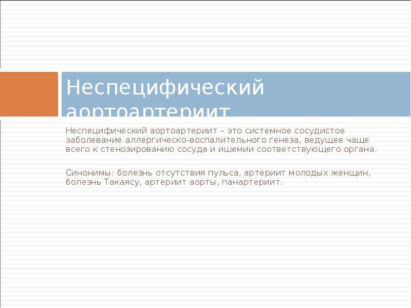   Неспецифический аортоартериит
Неспецифический аортоартериит – это системное сосудистое заболевание аллергическо-воспалительного генеза, ведущее чаще всего к стенозированию сосуда и ишемии соответствующего органа.
Синонимы: болезнь отсутствия пульса, артериит молодых женщин, болезнь Такаясу, артериит аорты, панартериит. 
