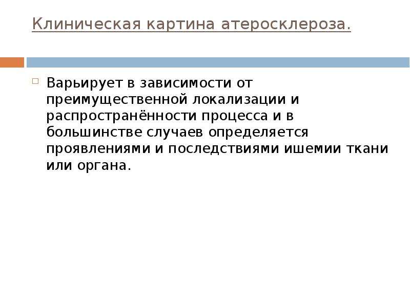   Клиническая картина атеросклероза.  Варьирует в зависимости от преимущественной локализации и распространённости процесса и в большинстве случаев определяется проявлениями и последствиями ишемии ткани или органа. 
