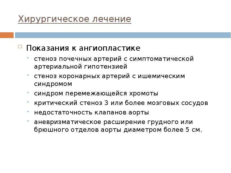   Хирургическое лечение
Показания к ангиопластике 
стеноз почечных артерий с симптоматической артериальной гипотензией
стеноз коронарных артерий с ишемическим синдромом
синдром перемежающейся хромоты
критический стеноз 3 или более мозговых сосудов
недостаточность клапанов аорты
аневризматическое расширение грудного или брюшного отделов аорты диаметром более 5 см.
