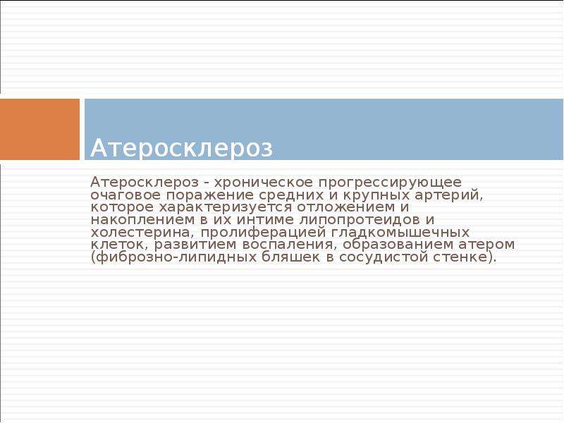   Атеросклероз  Атеросклероз - хроническое прогрессирующее очаговое поражение средних и крупных артерий, которое характеризуется отложением и накоплением в их интиме липопротеидов и холестерина, пролиферацией гладкомышечных клеток, развитием воспаления, образованием атером (фиброзно-липидных бляшек в сосудистой стенке).
