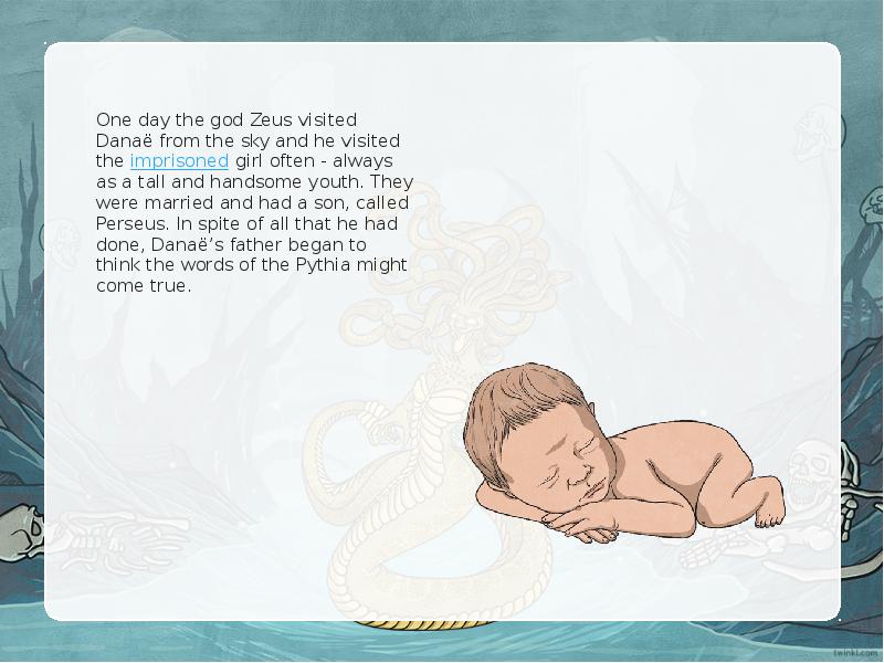 One day the god Zeus visited Danaë from the sky and he visited the imprisoned girl often - always as