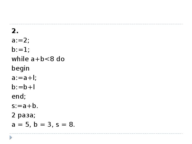 Program a2. Цикл в фрагменте программы a: 1 b: 1 while a+b<8. Цикл в фрагмент программы a: 1. Цикл в фрагменте программы a:=1; b:=1; while a+b<8 do begin a:=a+1; b:=b+2 end; выполнится:.